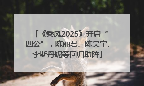 《乘风2025》开启“四公”，陈丽君、陈昊宇、李斯丹妮等回归助阵