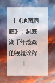 《地图洞庭》：洞庭湖千年沧桑的视觉诠释