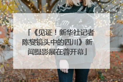 《见证！新华社记者陈燮镜头中的四川》新闻摄影展在蓉开幕