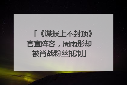 《谍报上不封顶》官宣阵容，周雨彤却被肖战粉丝抵制
