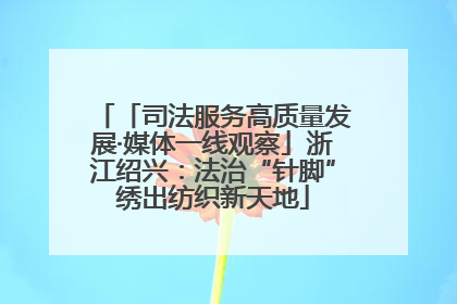 「司法服务高质量发展·媒体一线观察」浙江绍兴：法治“针脚”绣出纺织新天地
