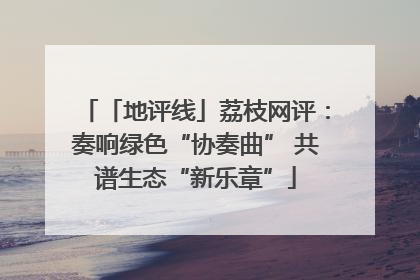 「地评线」荔枝网评：奏响绿色“协奏曲” 共谱生态“新乐章”