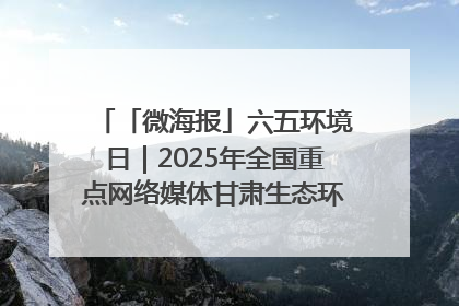 「微海报」六五环境日｜2025年全国重点网络媒体甘肃生态环保行走进兰州新区