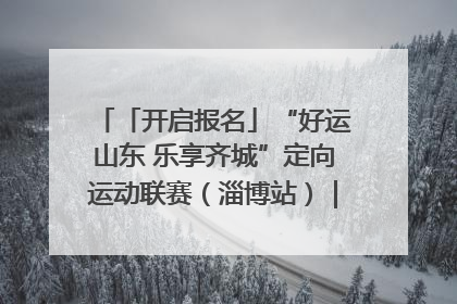 「开启报名」“好运山东 乐享齐城”定向运动联赛（淄博站）｜齐迹争霸之稷下逐风