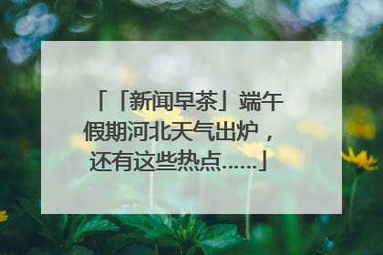 「新闻早茶」端午假期河北天气出炉，还有这些热点……