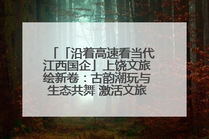 「沿着高速看当代江西国企」上饶文旅绘新卷：古韵潮玩与生态共舞 激活文旅产业新动能