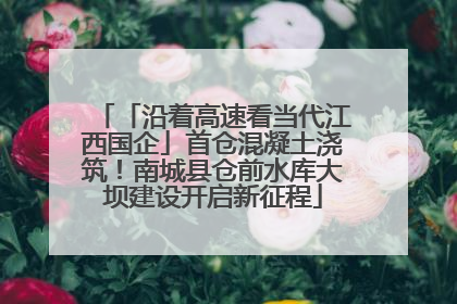 「沿着高速看当代江西国企」首仓混凝土浇筑！南城县仓前水库大坝建设开启新征程