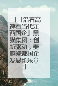 「沿着高速看当代江西国企」黑猫集团：创新驱动，奏响瓷都国企发展新乐章