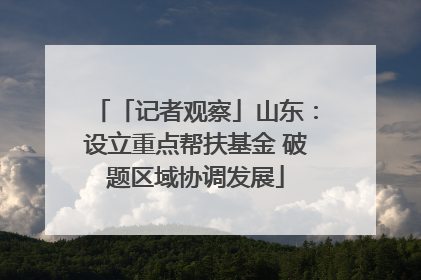「记者观察」山东：设立重点帮扶基金 破题区域协调发展
