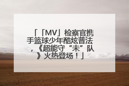 「MV」检察官携手篮球少年酷炫普法，《超能守“未”队》火热登场！