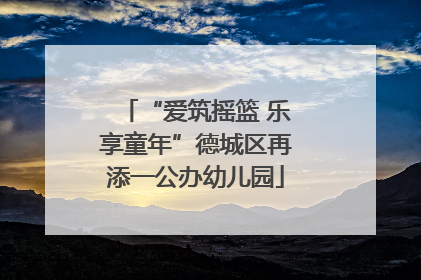 “爱筑摇篮 乐享童年”德城区再添一公办幼儿园