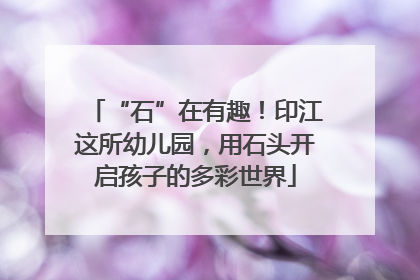 “石”在有趣！印江这所幼儿园，用石头开启孩子的多彩世界