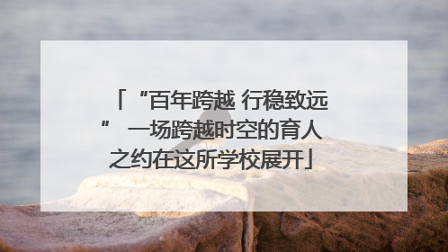 “百年跨越 行稳致远” 一场跨越时空的育人之约在这所学校展开