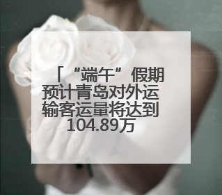 “端午”假期预计青岛对外运输客运量将达到104.89万人次