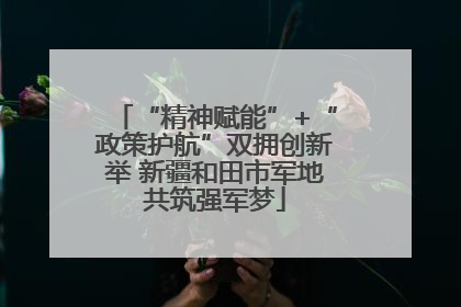 “精神赋能”+“政策护航”双拥创新举 新疆和田市军地共筑强军梦