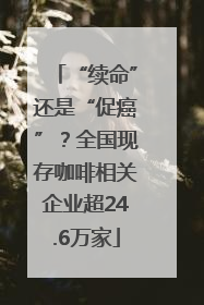 “续命”还是“促癌”？全国现存咖啡相关企业超24.6万家