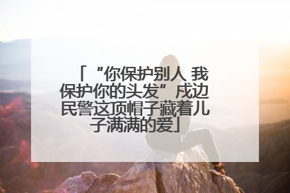 “你保护别人 我保护你的头发”戍边民警这顶帽子藏着儿子满满的爱