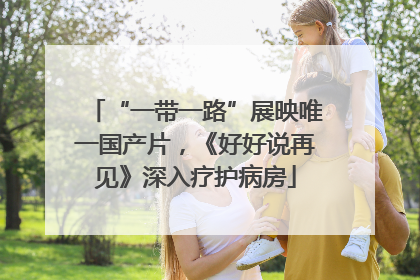 “一带一路”展映唯一国产片，《好好说再见》深入疗护病房