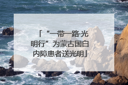 “一带一路·光明行”为蒙古国白内障患者送光明