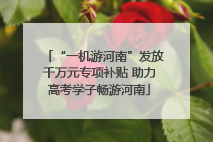 “一机游河南”发放千万元专项补贴 助力高考学子畅游河南
