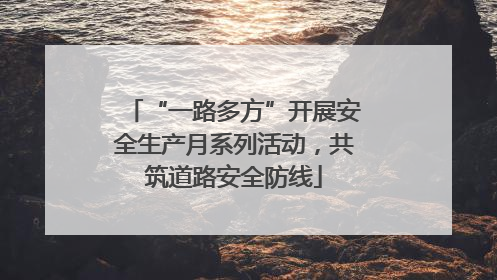 “一路多方”开展安全生产月系列活动，共筑道路安全防线