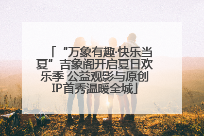 “万象有趣·快乐当夏”吉象阁开启夏日欢乐季 公益观影与原创IP首秀温暖全城