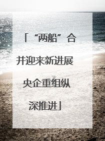 “两船”合并迎来新进展 央企重组纵深推进