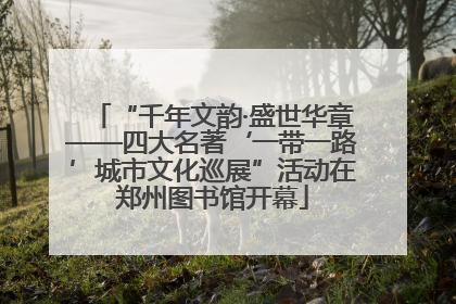 “千年文韵·盛世华章——四大名著‘一带一路’城市文化巡展”活动在郑州图书馆开幕