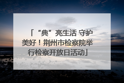 “典”亮生活 守护美好！荆州市检察院举行检察开放日活动