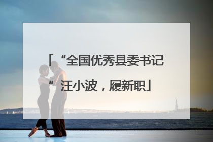 “全国优秀县委书记”汪小波，履新职
