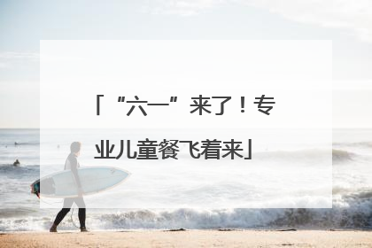 “六一”来了！专业儿童餐飞着来