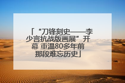 “刀锋刻史——李少言抗战版画展”开幕 重温80多年前那段难忘历史