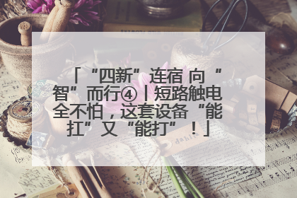 “四新”连宿 向“智”而行④丨短路触电全不怕，这套设备“能扛”又“能打”！