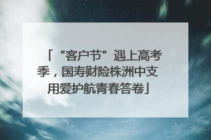 “客户节”遇上高考季，国寿财险株洲中支用爱护航青春答卷