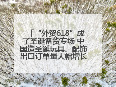“外贸618”成了圣诞备货专场 中国造圣诞玩具、配饰出口订单量大幅增长丨变革618