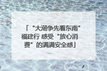“大潮争先看东南”福建行 感受“放心消费”的满满安全感