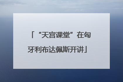 “天宫课堂”在匈牙利布达佩斯开讲