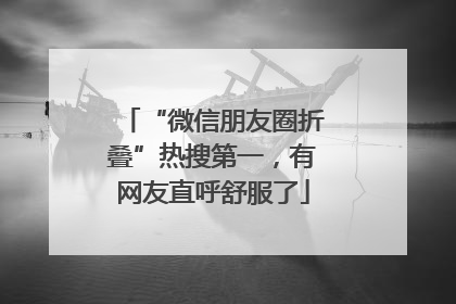 “微信朋友圈折叠”热搜第一，有网友直呼舒服了