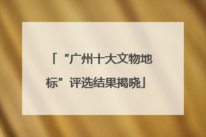 “广州十大文物地标”评选结果揭晓