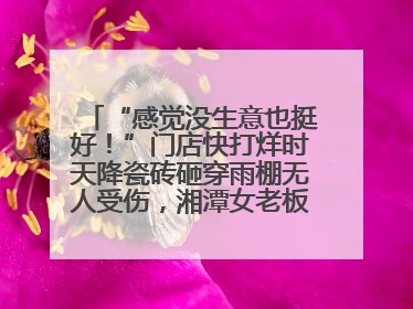 “感觉没生意也挺好！”门店快打烊时天降瓷砖砸穿雨棚无人受伤，湘潭女老板超好心态