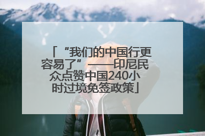 “我们的中国行更容易了”——印尼民众点赞中国240小时过境免签政策