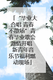 “毕业大合唱 青春不散场”青春毕业歌会激情开唱  新青年音乐节福利燃动现场