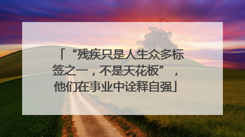 “残疾只是人生众多标签之一，不是天花板”，他们在事业中诠释自强