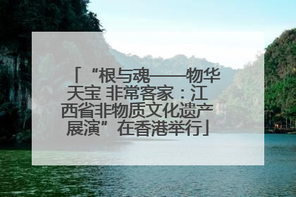 “根与魂——物华天宝 非常客家：江西省非物质文化遗产展演”在香港举行