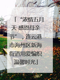 “浓情五月天 感恩母亲节”，连云港市海州区新海街道用爱编织温馨时光