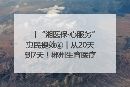 “湘医保·心服务”惠民提效④｜从20天到7天！郴州生育医疗费报销大提速