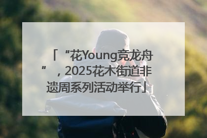 “花Young竞龙舟”，2025花木街道非遗周系列活动举行
