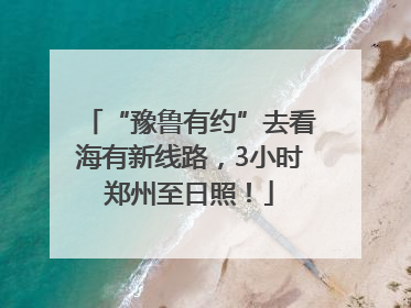 “豫鲁有约”去看海有新线路，3小时郑州至日照！