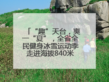“趣”天台，爽一“夏”，全省全民健身冰雪运动季走进海拔840米的天台山
