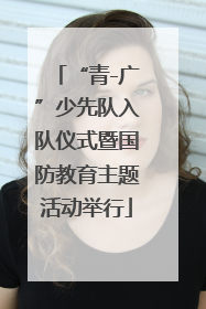 “青-广”少先队入队仪式暨国防教育主题活动举行